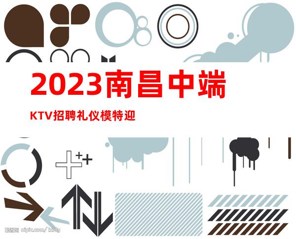 2023南昌中端KTV招聘礼仪模特 迎宾服务员 提供住宿报销车费