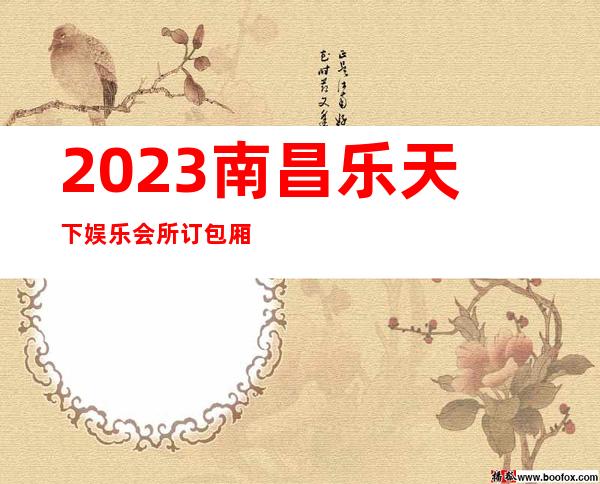 2023南昌乐天下娱乐会所订包厢打8折夜总会网红舞 – 南昌青山湖商务KTV