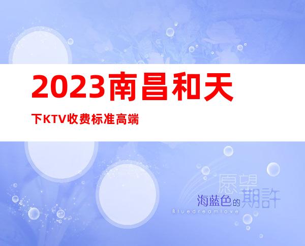 2023南昌和天下KTV收费标准高端娱乐会所 – 南昌青云谱商务KTV