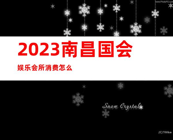 2023南昌国会娱乐会所消费怎么样夜场消费怎么样 – 南昌湾里商务KTV