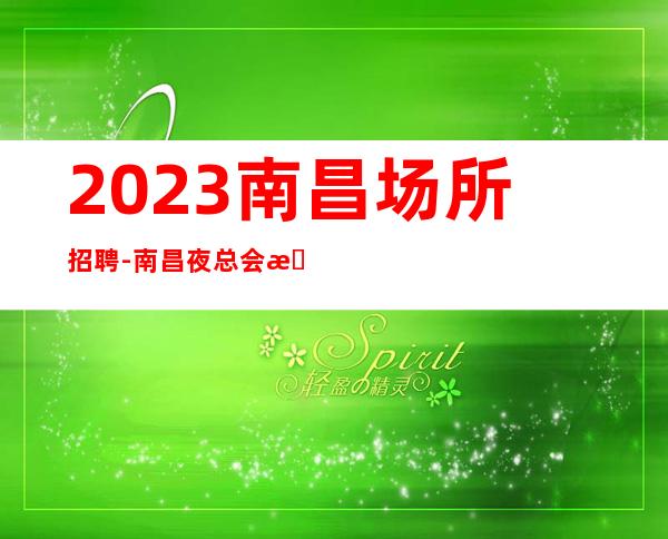 2023南昌场所招聘-南昌夜总会招聘南昌酒店KTV招聘