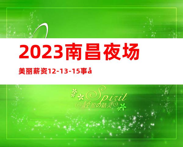 2023南昌夜场美丽 薪资12-13-15 事少 生意好稳定上班