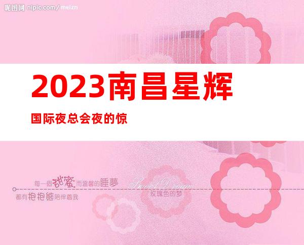 2023南昌星辉国际夜总会夜的惊喜娱乐会所哪家好 – 南昌安义商务KTV