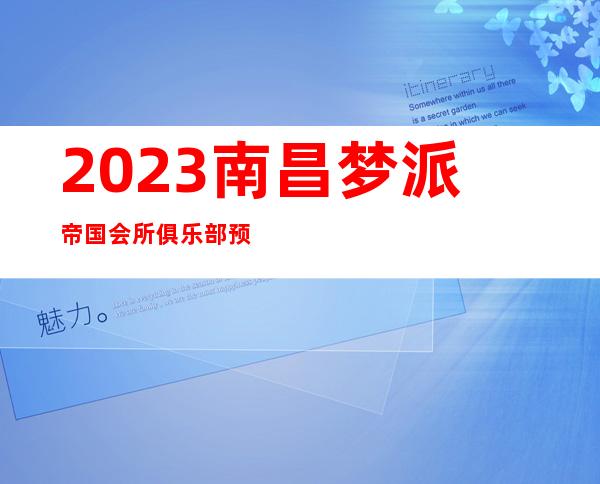 2023南昌梦派帝国会所俱乐部预订夜总会哪里好玩 – 南昌长堎商务KTV