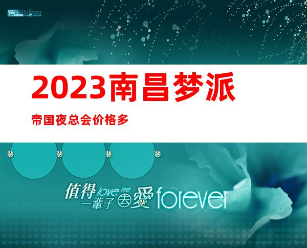 2023南昌梦派帝国夜总会价格多少钱娱乐会所哪里好 – 南昌小蓝开发区商务KTV