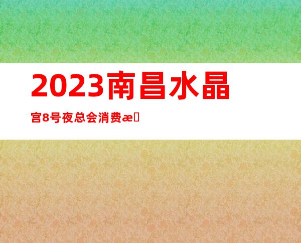 2023南昌水晶宫8号夜总会消费情况KTV会所消费 – 南昌青山湖商务KTV