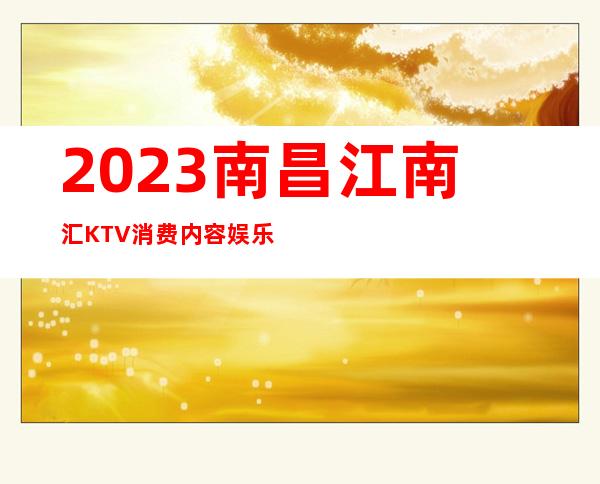 2023南昌江南汇KTV消费内容娱乐会所预订电话 – 南昌桑海商务KTV