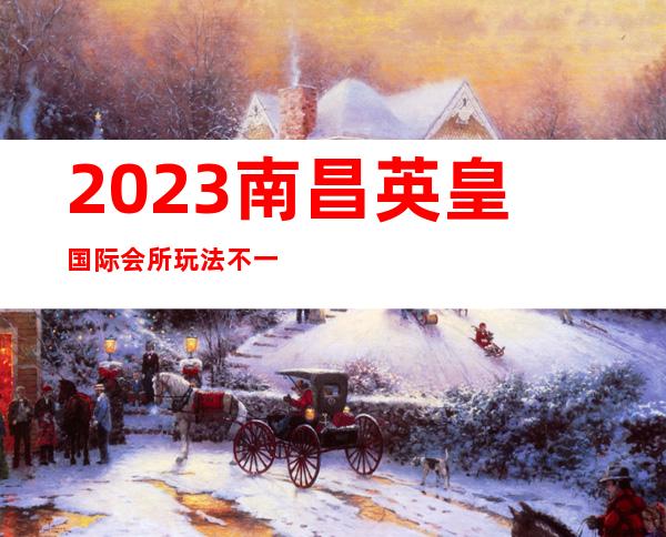 2023南昌英皇国际会所玩法不一样夜总会哪个好玩 – 南昌青山湖商务KTV