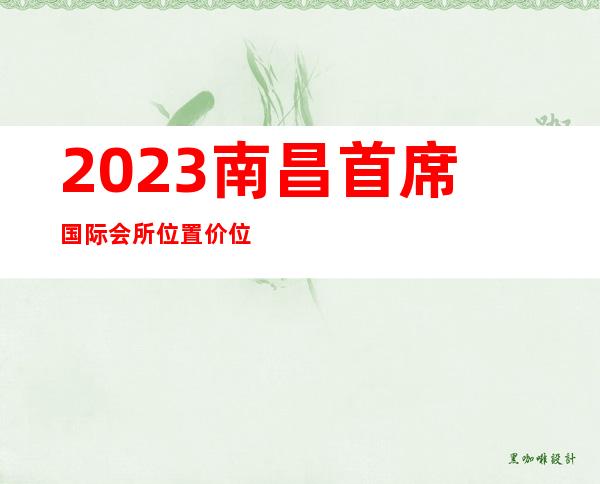 2023南昌首席国际会所位置价位夜总会节目有趣 – 南昌安义商务KTV