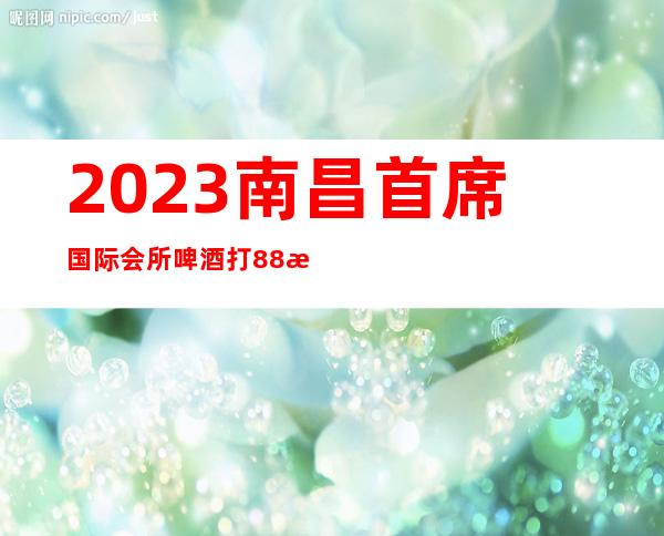 2023南昌首席国际会所啤酒打88折夜总会十大排行 – 南昌湾里商务KTV_重复