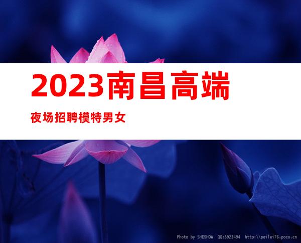 2023南昌高端夜场招聘模特 男女不限 生意火爆 天天满房