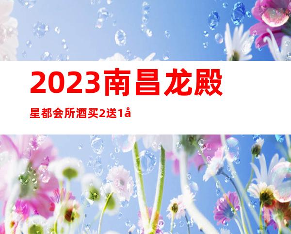 2023南昌龙殿星都会所酒买2送1夜总会哪里好玩 – 南昌红谷滩商务KTV