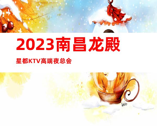 2023南昌龙殿星都KTV高端夜总会娱乐会所价格 – 南昌新建商务KTV