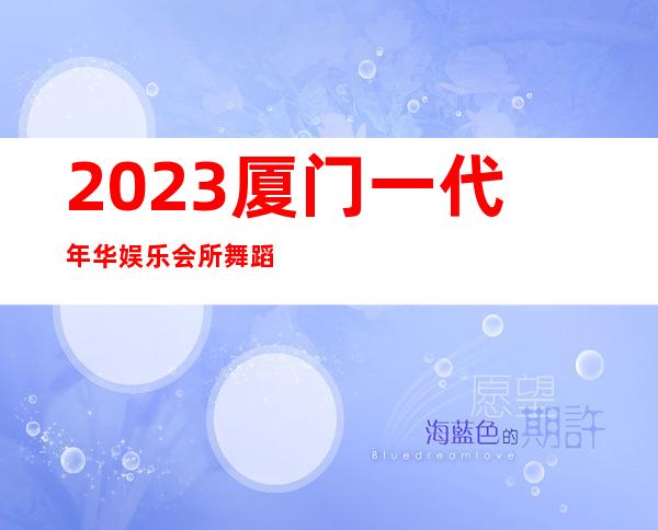 2023厦门一代年华娱乐会所舞蹈好看娱乐会所网红舞 – 厦门湖里枋湖商务KTV