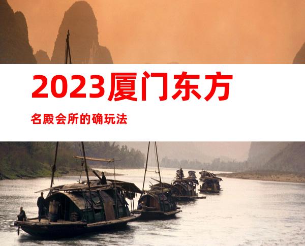 2023厦门东方名殿会所的确玩法新夜总会排名前三 – 厦门集美灌口商务KTV