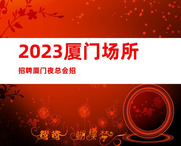 2023厦门场所招聘厦门夜总会招聘厦门KTV招聘