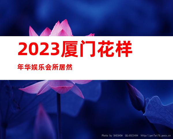 2023厦门花样年华娱乐会所居然惊到我夜总会哪家好 – 厦门杏林杏东路商务KTV_重复