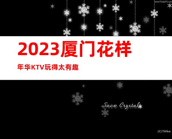 2023厦门花样年华KTV玩得太有趣娱乐会所预订 – 厦门同安城西商务KTV