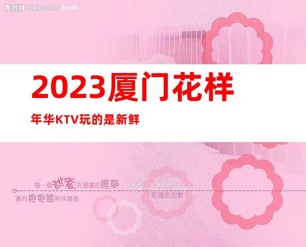 2023厦门花样年华KTV玩的是新鲜娱乐会所价格 – 厦门同安城西商务KTV