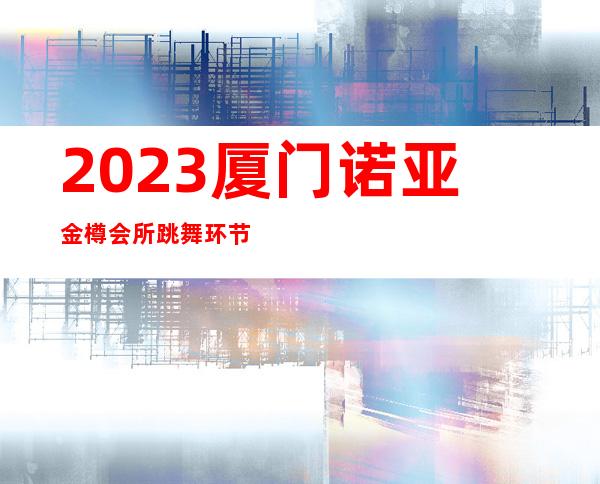 2023厦门诺亚金樽会所跳舞环节夜总会节目有趣 – 厦门集美集源路商务KTV