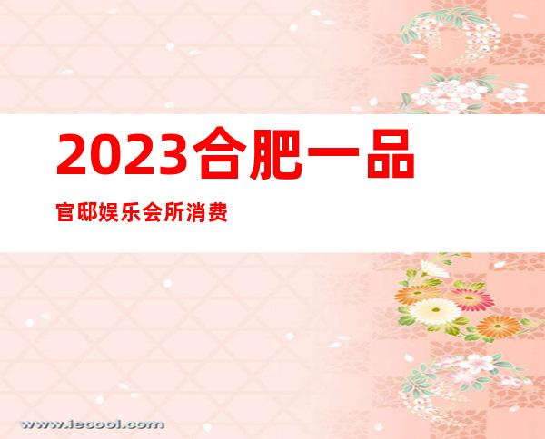 2023合肥一品官邸娱乐会所消费怎么样娱乐会所消费 – 合肥包河卫岗商务KTV