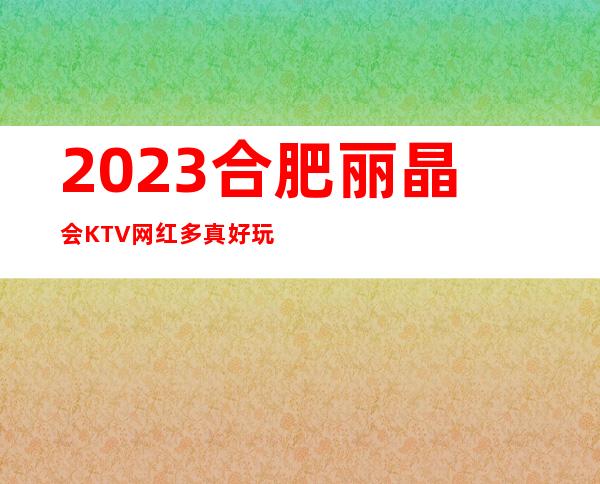 2023合肥丽晶会KTV网红多真好玩娱乐会所预订 – 合肥肥东商务KTV