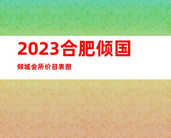 2023合肥倾国倾城会所价目表图片商务KTV攻略 – 合肥经济技术开发区徽园商务KTV