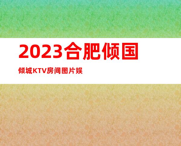 2023合肥倾国倾城KTV房间图片娱乐会所大全 – 合肥肥西商务KTV