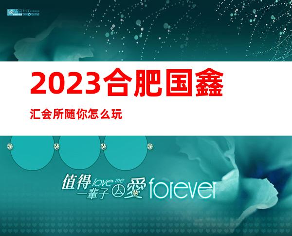 2023合肥国鑫汇会所随你怎么玩娱乐会所节目棒 – 合肥新站试验新亚汽车站商务KTV