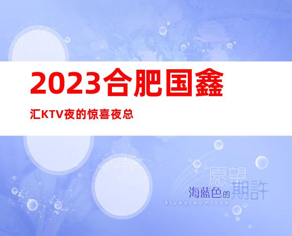 2023合肥国鑫汇KTV夜的惊喜夜总会十大排名 – 合肥政务文化新区十五里河商务KTV