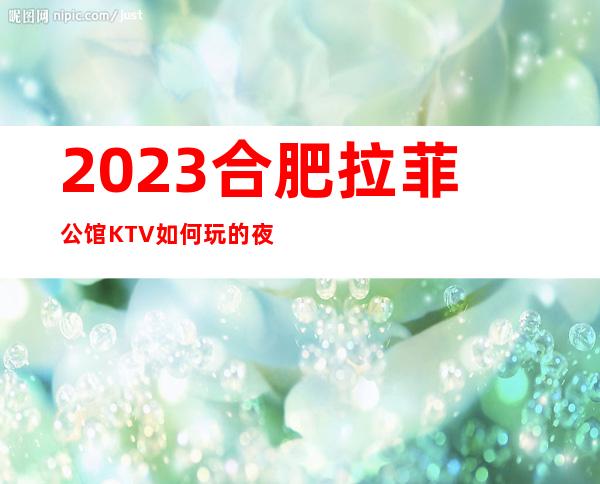 2023合肥拉菲公馆KTV如何玩的夜总会游戏多好玩 – 合肥长丰庄墓商务KTV