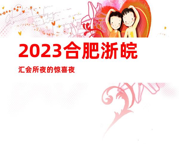 2023合肥浙皖汇会所夜的惊喜夜总会节目有趣 – 合肥庐阳亳州路商务KTV