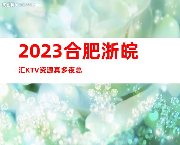 2023合肥浙皖汇KTV资源真多夜总会消费价格 – 合肥庐阳濉溪路/砀山路商务KTV