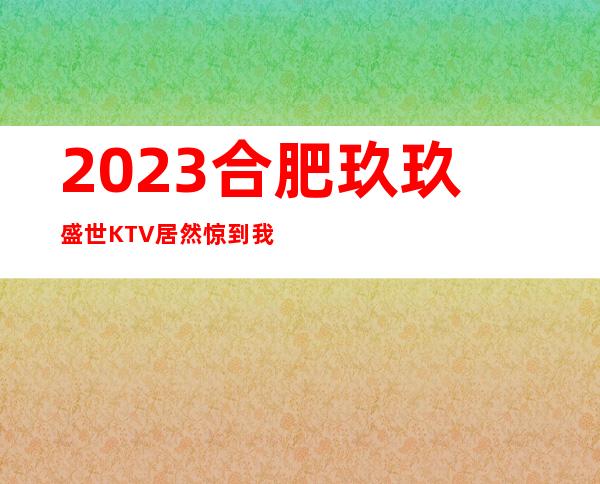 2023合肥玖玖盛世KTV居然惊到我高端夜总会玩法 – 合肥新站试验瑶海公园商务KTV