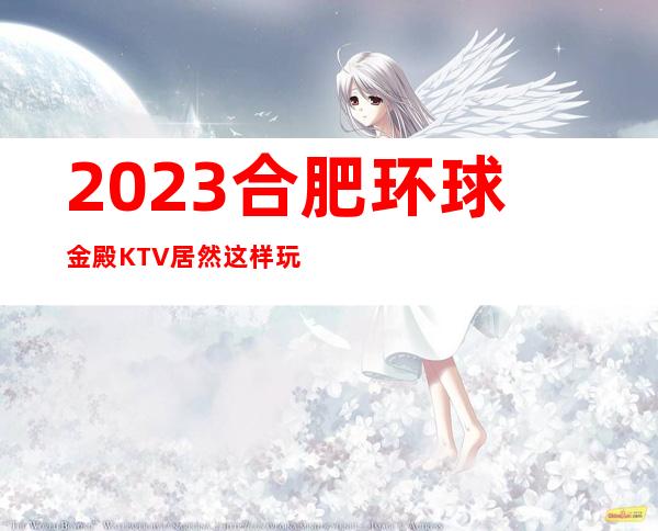 2023合肥环球金殿KTV居然这样玩夜总会十大排名 – 合肥蜀山南七里站商务KTV