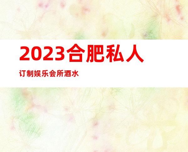 2023合肥私人订制娱乐会所酒水价位商务KTV游戏 – 合肥庐阳百花井商务KTV