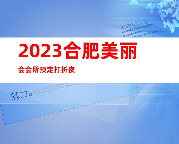 2023合肥美丽会会所预定打折夜总会十大排名 – 合肥瑶海南淝河路/梁园路商务KTV