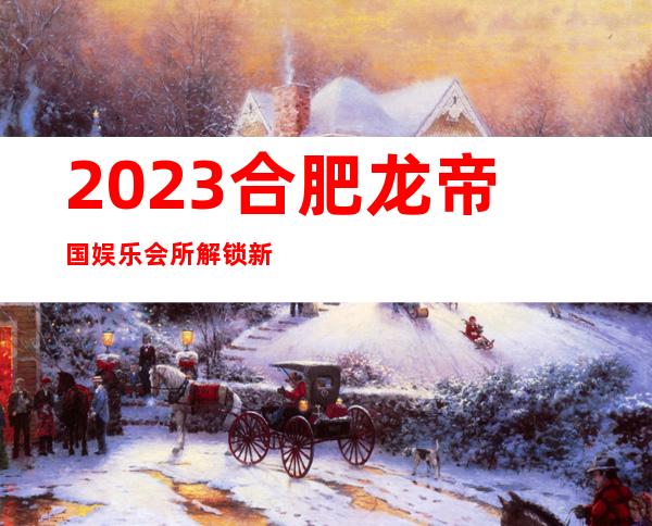 2023合肥龙帝国娱乐会所解锁新玩法娱乐会所网红舞 – 合肥庐江商务KTV