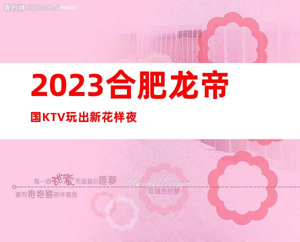 2023合肥龙帝国KTV玩出新花样夜总会必玩场所 – 合肥庐江商务KTV