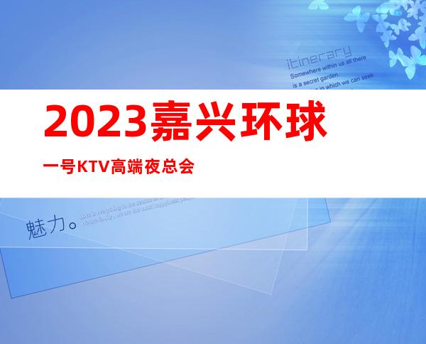 2023嘉兴环球一号KTV高端夜总会高端夜总会玩法 – 嘉兴海宁西山公园商务KTV