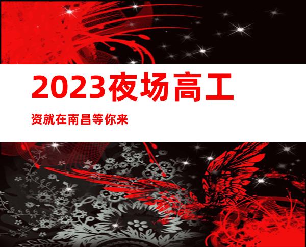 2023夜场高工资就在南昌等你来 这里素质高 事少 管理人性化