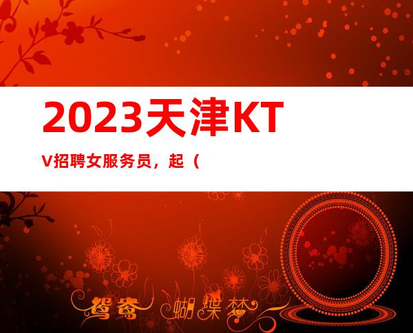 2023天津KTV招聘女服务员，起（来上班机票住宿全包）