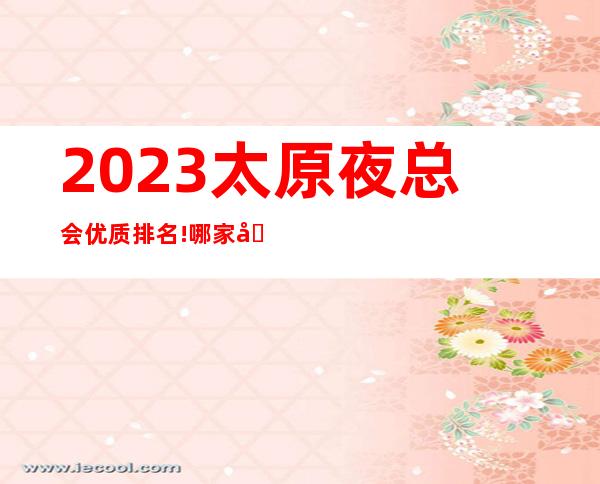 2023.太原夜总会优质排名!哪家商务KTV好耍人气高呢