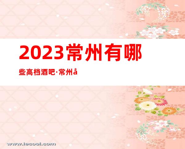 2023常州有哪些高档酒吧·常州十大小酒吧排行攻略