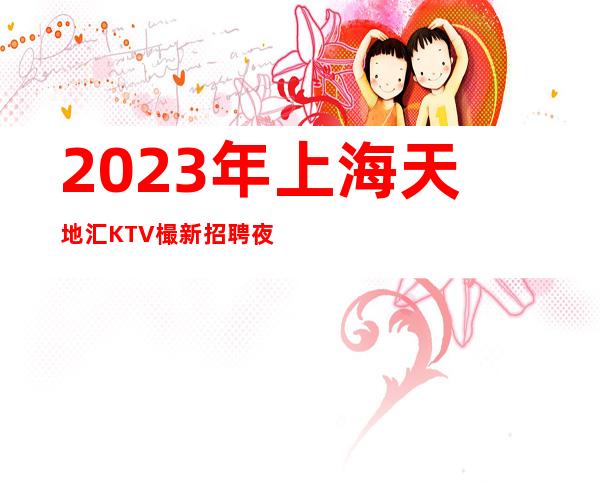 2023年上海天地汇KTV樶新招聘夜总会文员＝夜总会中介【图】