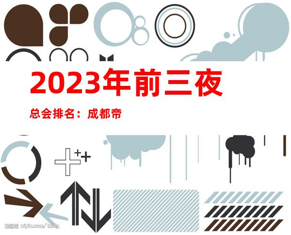 2023年前三夜总会排名：成都帝王KTV攻略消费