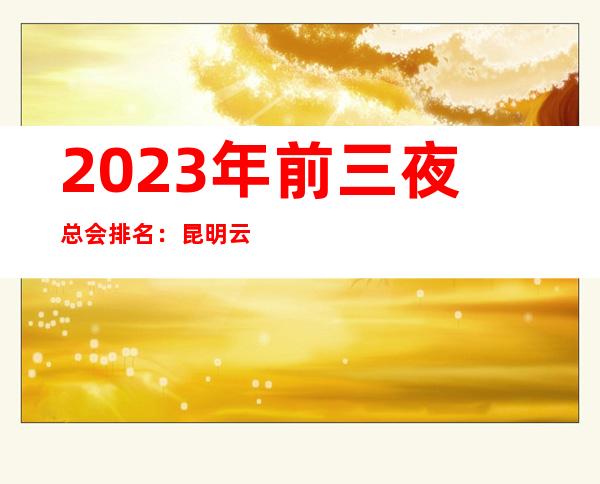 2023年前三夜总会排名：昆明云鼎时代KTV攻略消费