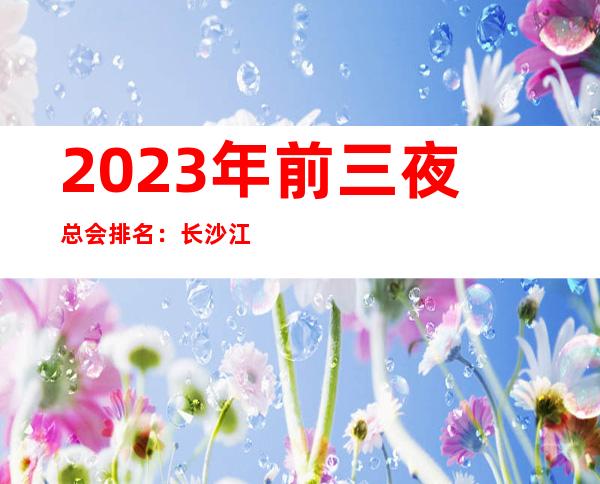 2023年前三夜总会排名：长沙江南会KTV攻略消费