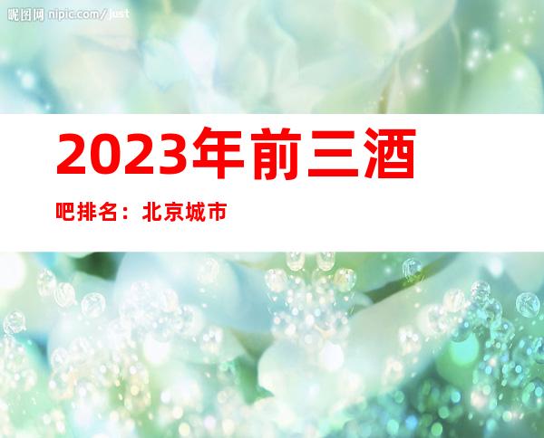 2023年前三酒吧排名：北京城市之光酒吧攻略消费