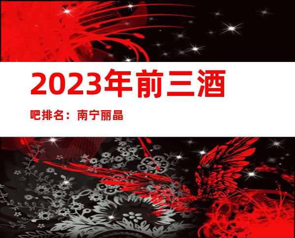 2023年前三酒吧排名：南宁丽晶汇商务会所酒吧攻略消费